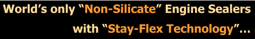 Worlds only Non-Silicate Engine Sealers with Stay-Flex Technology